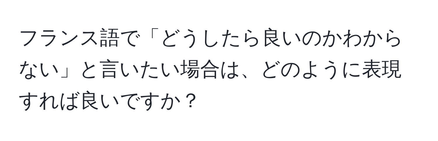 フランス語で「どうしたら良いのかわからない」と言いたい場合は、どのように表現すれば良いですか？