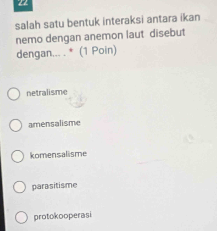 salah satu bentuk interaksi antara ikan
nemo dengan anemon laut disebut
dengan... . * (1 Poin)
netralisme
amensalisme
komensalisme
parasitisme
protokooperasi