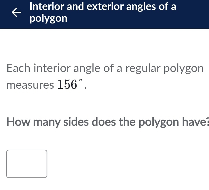 Interior and exterior angles of a 
polygon 
Each interior angle of a regular polygon 
measures 156°. 
How many sides does the polygon have?