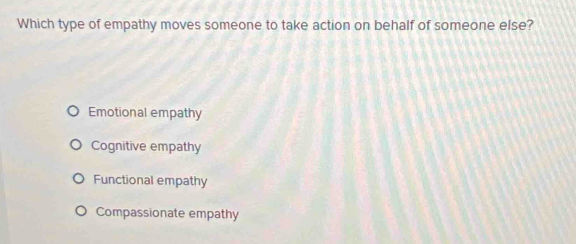 Which type of empathy moves someone to take action on behalf of someone else?
Emotional empathy
Cognitive empathy
Functional empathy
Compassionate empathy