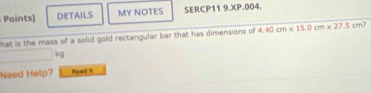 Points] DETAILS MY NOTES SERCP11 9.XP.004. 
hat is the mass of a solid gold rectangular bar that has dimensions of 4.40cm* 15.0cm* 27.5cm
kg
Need Help? mead It