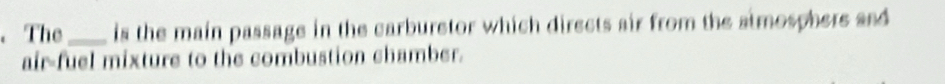 The _is the main passage in the carburetor which directs air from the almosphers and 
air-fuel mixture to the combustion chamber.