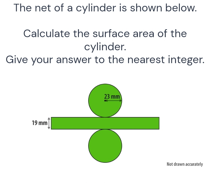 The net of a cylinder is shown below. 
Calculate the surface area of the 
cylinder. 
Give your answer to the nearest integer.
23 mm
19mm^4□
□  
. □  frac  1/2 