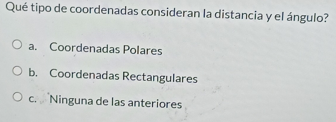 Qué tipo de coordenadas consideran la distancia y el ángulo?
a. Coordenadas Polares
b. Coordenadas Rectangulares
c. Ninguna de las anteriores