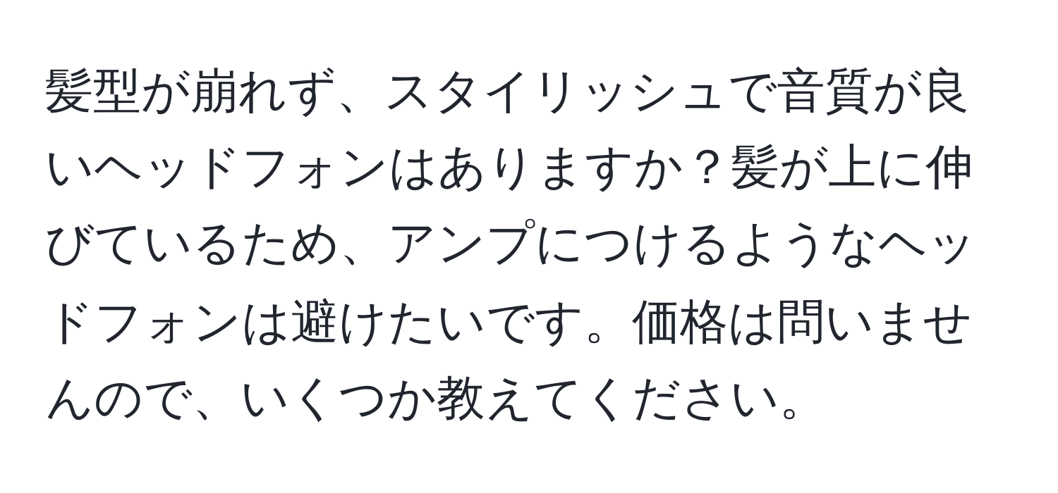 髪型が崩れず、スタイリッシュで音質が良いヘッドフォンはありますか？髪が上に伸びているため、アンプにつけるようなヘッドフォンは避けたいです。価格は問いませんので、いくつか教えてください。