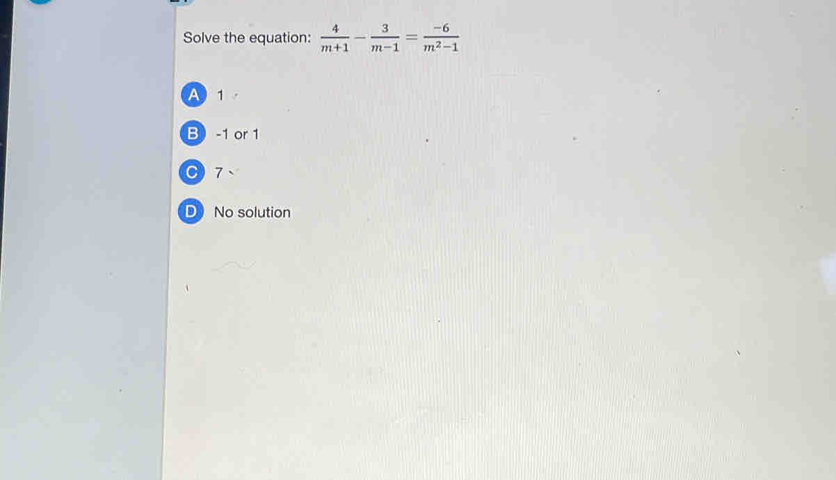 Solve the equation:  4/m+1 - 3/m-1 = (-6)/m^2-1 
A 1
B -1 or 1
C) 7 、
D No solution