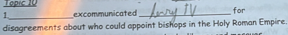 Topic 10 
1._ excommunicated _for 
disagreements about who could appoint bishops in the Holy Roman Empire.