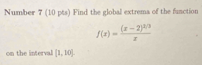 Number 7 (10 pts) Find the global extrema of the function
f(x)=frac (x-2)^2/3x
on the interval [1,10].