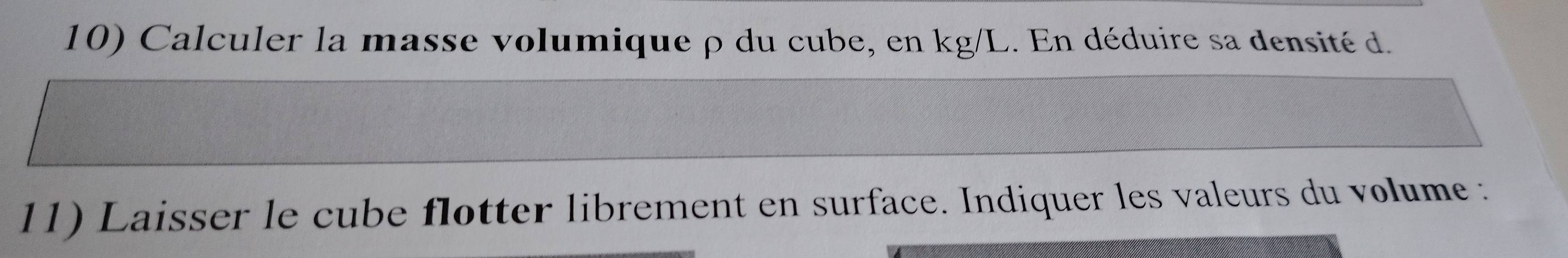 Calculer la masse volumique ρ du cube, en kg/L. En déduire sa densité d. 
11) Laisser le cube flotter librement en surface. Indiquer les valeurs du volume :