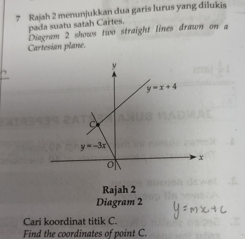 Rajah 2 menunjukkan dua garis lurus yang dilukis
pada suatu satah Cartes.
Diagram 2 shows two straight lines drawn on a
Cartesian plane.
Rajah 2
Diagram 2
Cari koordinat titik C.
Find the coordinates of point C.