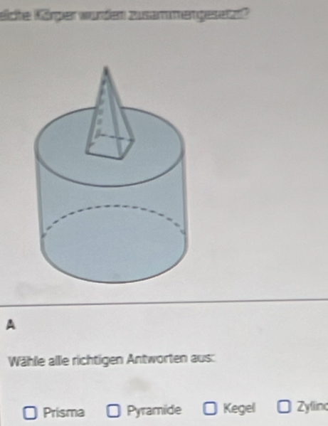 eiche Körger wurden zusam mergesetzt
A
Wähle alle richtigen Antworten aus:
Prisma Pyramide Kegel Zyflin