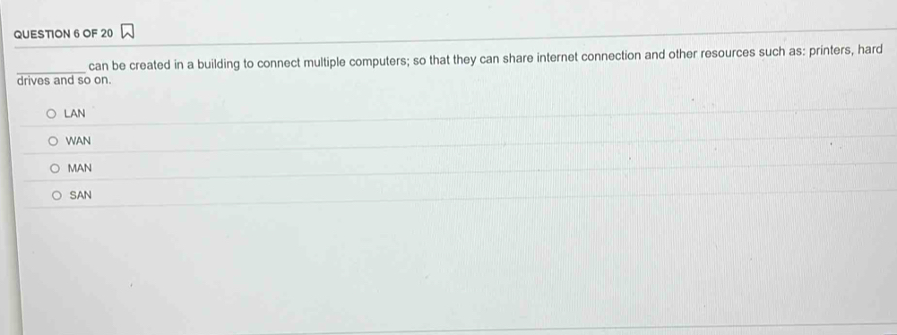 OF 20
_can be created in a building to connect multiple computers; so that they can share internet connection and other resources such as: printers, hard
drives and so on.
LAN
WAN
MAN
SAN