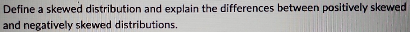 Define a skewed distribution and explain the differences between positively skewed 
and negatively skewed distributions.