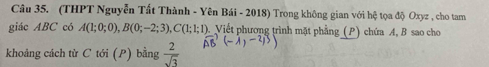 (THPT Nguyễn Tất Thành - Yên Bái - 2018) Trong không gian với hệ tọa độ Oxyz , cho tam 
giác ABC có A(1;0;0), B(0;-2;3), C(1;1;1). Viết phương trình mặt phẳng (P) chứa A, B sao cho 
khoảng cách từ C tới (P) bằng  2/sqrt(3) 