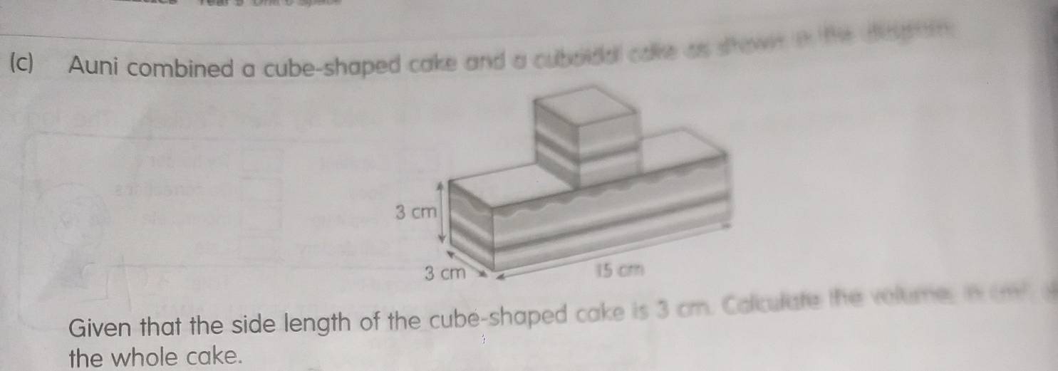 Auni combined a cube-shaped cake and a cuboidal cake as show i the dasom 
Given that the side length of the cube-shaped cake is 3 cm. Colculate the volumes in am o 
the whole cake.