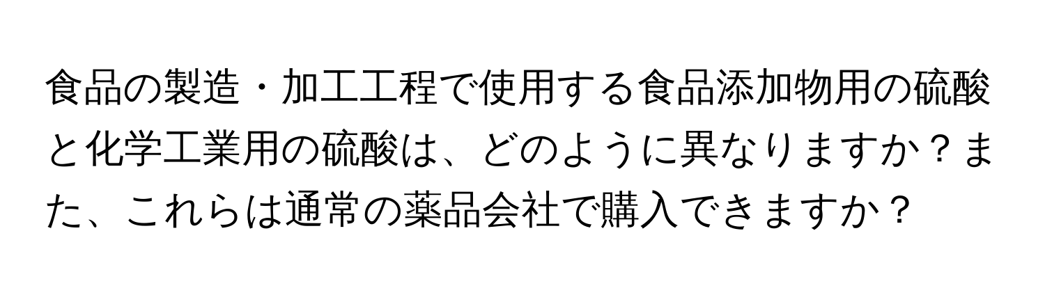 食品の製造・加工工程で使用する食品添加物用の硫酸と化学工業用の硫酸は、どのように異なりますか？また、これらは通常の薬品会社で購入できますか？