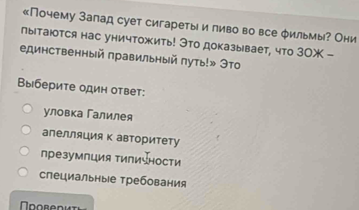 «Почему Залад сует сигареты и пиво во все φильмы? Они
пытаются нас уничтожить! Это доказывает, что 30X-
единственный правильный путь!» Это
Выберите один ответ:
уловка Галилея
апелляция к авторитету
презумпция типичности
специальны|е требования