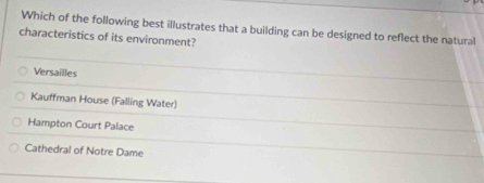 Which of the following best illustrates that a building can be designed to reflect the natural
characteristics of its environment?
Versailles
Kauffman House (Falling Water)
Hampton Court Palace
Cathedral of Notre Dame