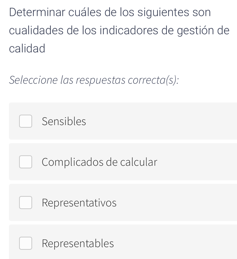 Determinar cuáles de los siguientes son
cualidades de los indicadores de gestión de
calidad
Seleccione las respuestas correcta(s):
Sensibles
Complicados de calcular
Representativos
Representables