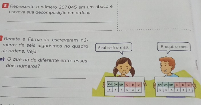 Represente o número 207045 em um ábaco e 
escreva sua decomposição em ordens. 
_ 
_ 
Renata e Fernando escreveram nú 
meros de seis algarismos no quadr 
de ordens. Veja: 
a) O que há de diferente entre esse 
dois números? 
_ 
_ 
_