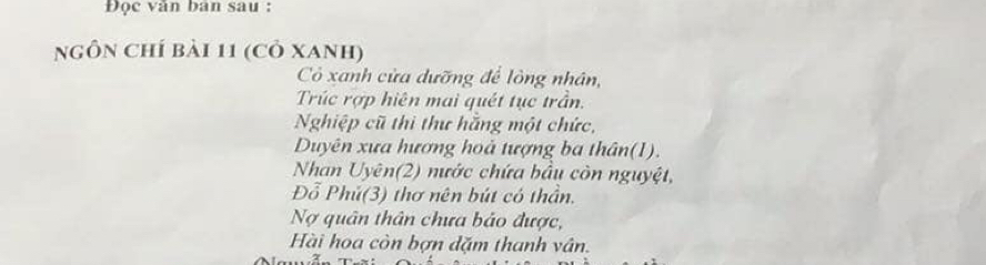 Đọc văn bàn sau : 
ngôn chí bài 11 (cỏ Xanh) 
Cỏ xanh cửa dưỡng để lòng nhân, 
Trúc rợp hiện mai quét tục trần. 
Nghiệp cũ thi thư hắng một chức, 
Duyên xưa hương hoả tượng ba thân(1). 
Nhan Uyên(2) nước chứa bầu còn nguyệt, 
Đỗ Phú(3) thơ nên bút có thần. 
Nợ quân thân chưa bảo được, 
Hài hoa còn bợn dặm thanh vân.