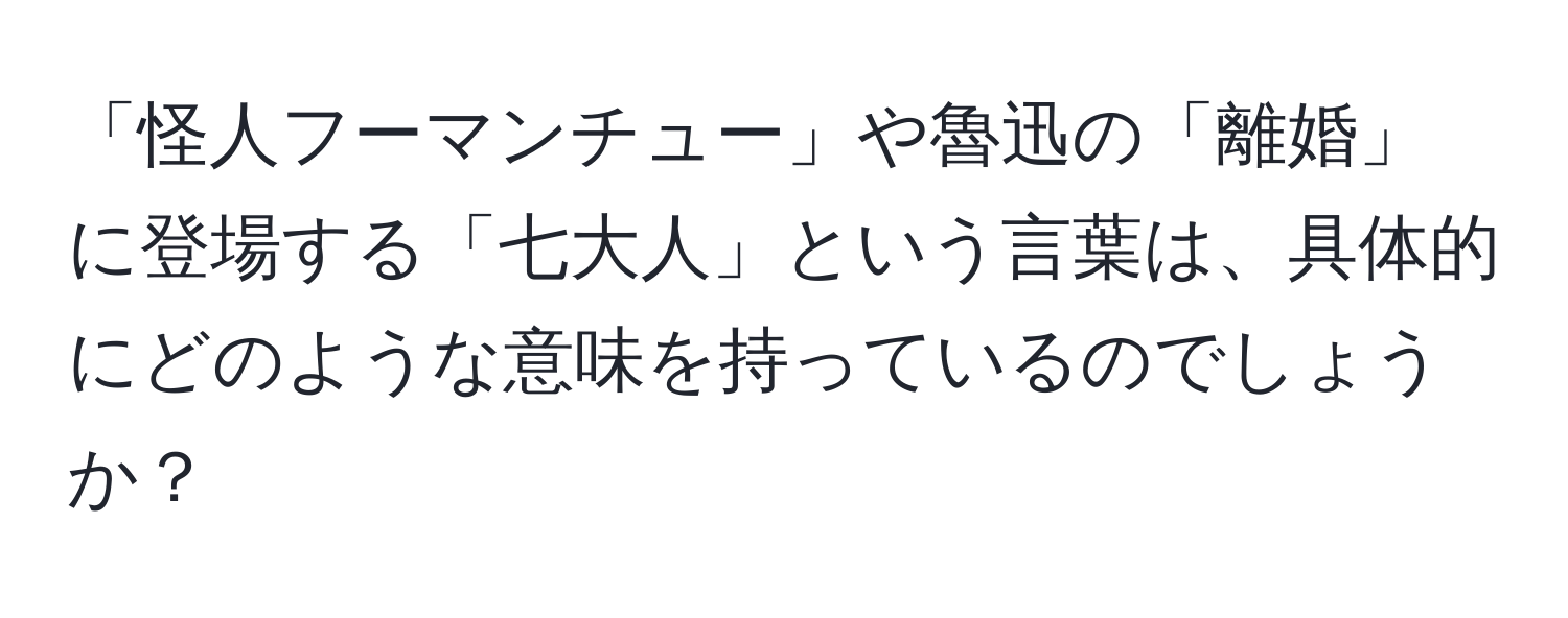 「怪人フーマンチュー」や魯迅の「離婚」に登場する「七大人」という言葉は、具体的にどのような意味を持っているのでしょうか？