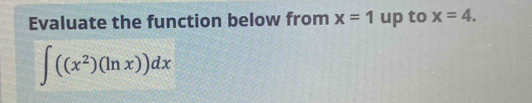 Evaluate the function below from x=1 up to x=4.
∈t ((x^2)(ln x))dx