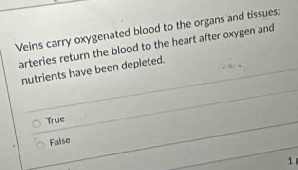 Veins carry oxygenated blood to the organs and tissues;
arteries return the blood to the heart after oxygen and
nutrients have been depleted.
True
False
1