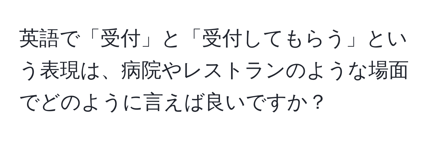 英語で「受付」と「受付してもらう」という表現は、病院やレストランのような場面でどのように言えば良いですか？