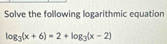 Solve the following logarithmic equation
log _3(x+6)=2+log _3(x-2)