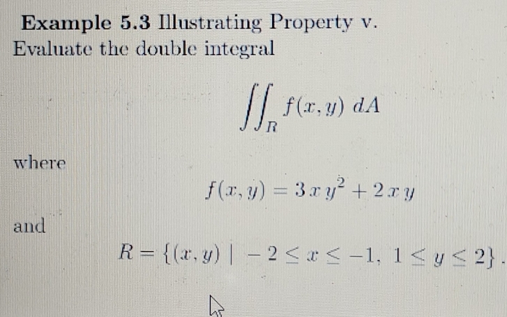 Example 5.3 Illustrating Property v.
Evaluate the double integral
∈t ∈t _Rf(x,y)dA
where
f(x,y)=3xy^2+2xy
and
R= (x,y)|-2≤ x≤ -1,1≤ y≤ 2.