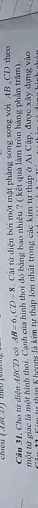 chiều (ABCD) theo phúo 
Câu 31. Cho tứ diện ABCD có AB=6, CD=8. Cắt tứ diện bởi một mặt phẳng song song với AB , CD theo 
một tứ giác là một hình thoi. Cạnh của hình thoi đó bằng bao nhiêu ? ( kết quả làm tròn hàng phần trăm). 
à t tháp Kheops là kim tự tháp lớn nhất trong các kim tự tháp ở Ai Cập, được xây dựng vào