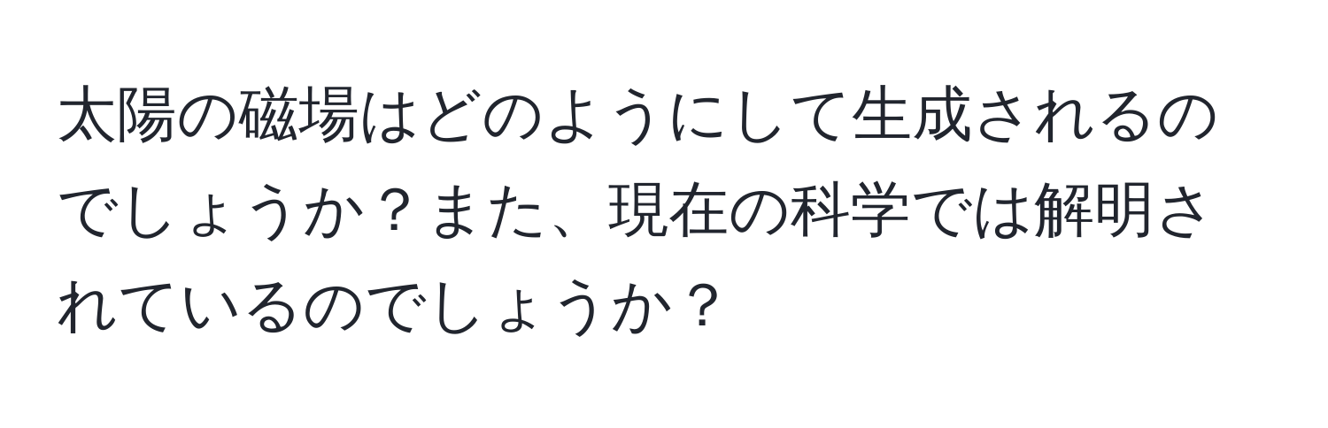 太陽の磁場はどのようにして生成されるのでしょうか？また、現在の科学では解明されているのでしょうか？