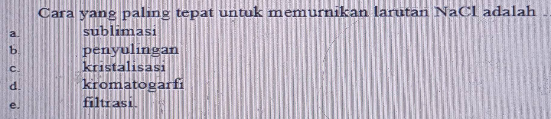 Cara yang paling tepat untuk memurnikan larutan NaCl adalah .
a.
sublimasi
b. penyulingan
c. kristalisasi
d. kromatogarfi
e.
filtrasi