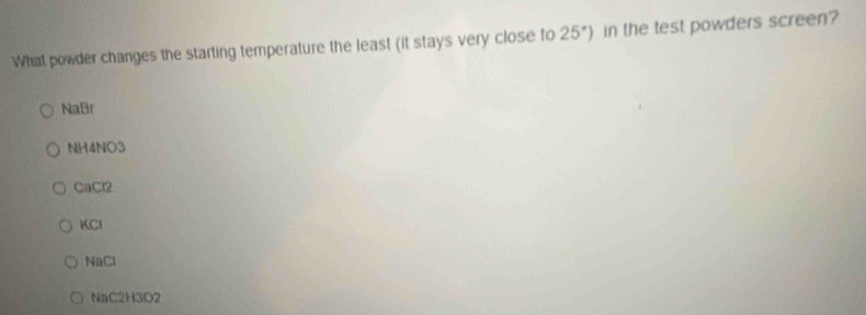 What powder changes the starting temperature the least (it stays very close to 25^*) in the test powders screen?
NaBr
NH4NO3
CaCl2
KCl
NaCl
NaC2H3O2