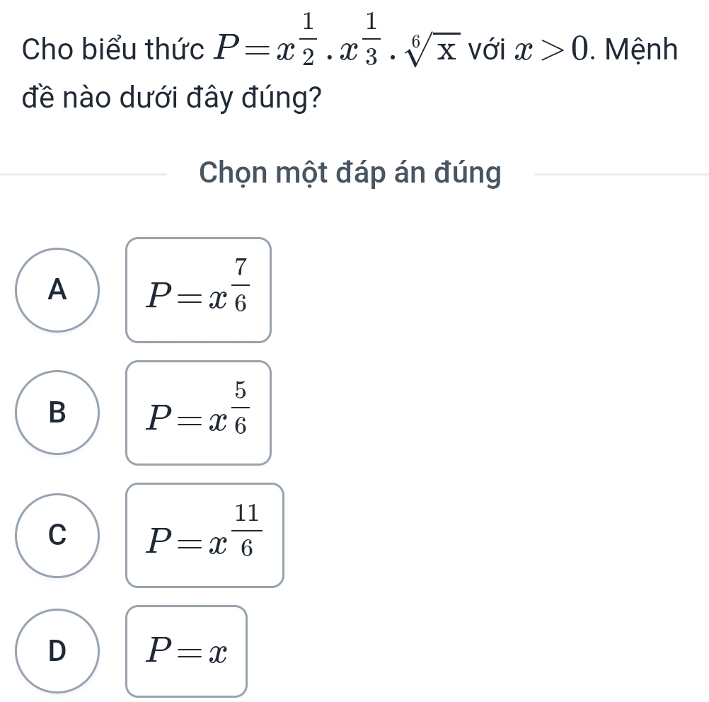 Cho biểu thức P=x^(frac 1)2· x^(frac 1)3· sqrt[6](x) với x>0. Mệnh
đề nào dưới đây đúng?
Chọn một đáp án đúng
A P=x^(frac 7)6
B P=x^(frac 5)6
C P=x^(frac 11)6
D P=x