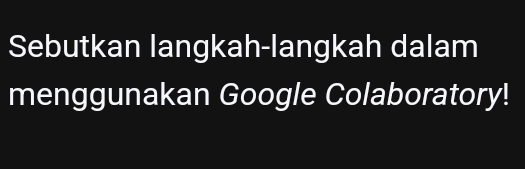 Sebutkan langkah-langkah dalam 
menggunakan Google Colaboratory!