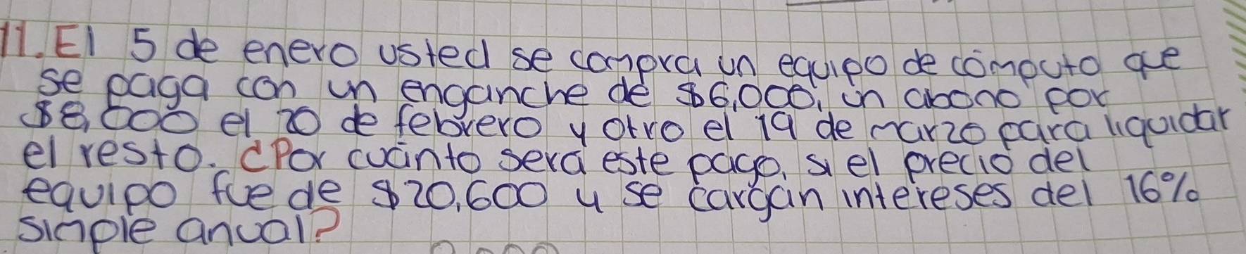 EI 5 de enero usted se compra un equpo de computo ae 
seeaga con un enganche de 86, 000. on ahono pox
8 600 el t de febrero y otro el 19 de nanio para liquidar 
el resto. CPor cuanto seraieste page, s el precio del 
equlpo fuede 820, 600 use cargan intereses dei 16%
siaple anual?