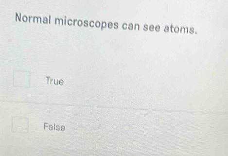 Normal microscopes can see atoms.
True
False