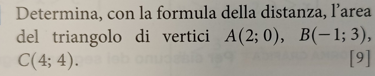 Determina, con la formula della distanza, l’area 
del triangolo di vertici A(2;0), B(-1;3),
C(4;4). [9]