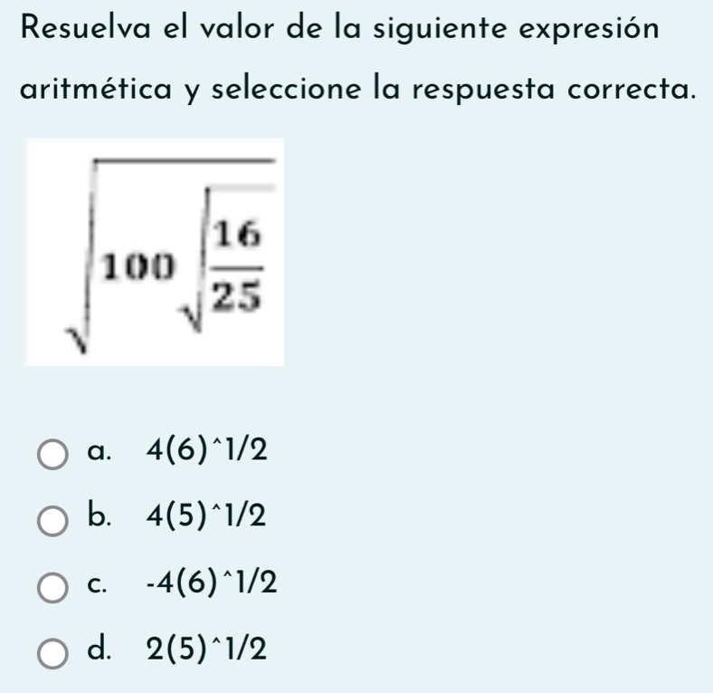 Resuelva el valor de la siguiente expresión
aritmética y seleccione la respuesta correcta.
a. 4(6)^wedge 1/2
b. 4(5)^wedge 1/2
C. -4(6)^wedge 1/2
d. 2(5)^wedge 1/2