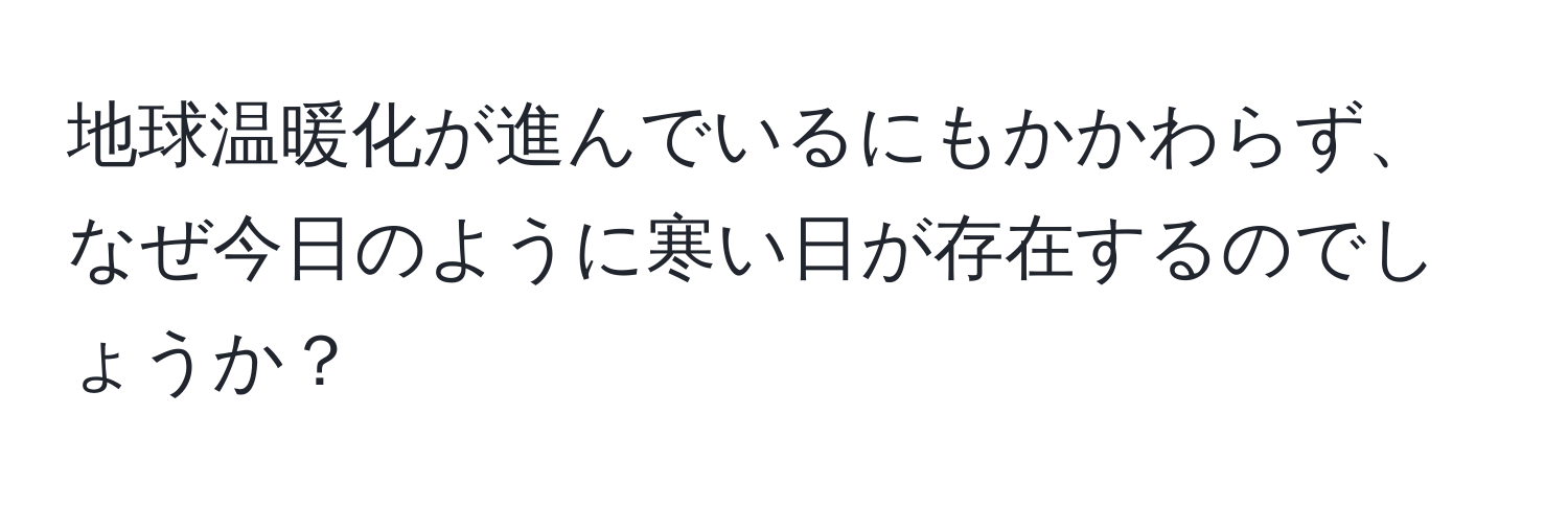 地球温暖化が進んでいるにもかかわらず、なぜ今日のように寒い日が存在するのでしょうか？