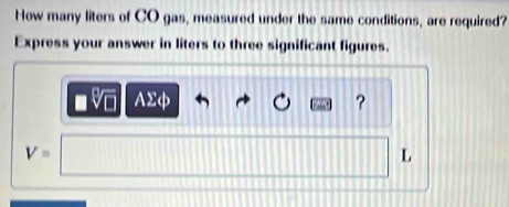 How many liters of CO gas, measured under the same conditions, are required? 
Express your answer in liters to three significant figures.
AΣφ ?
V=
L