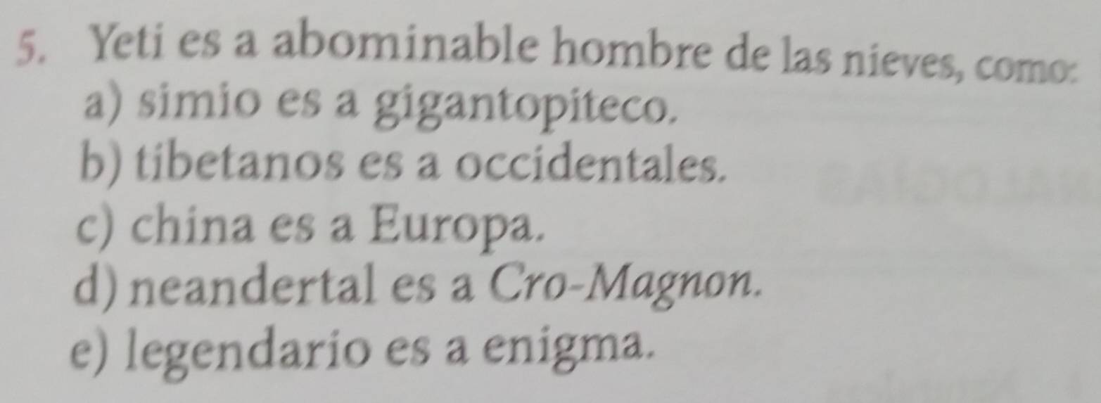 Yeti es a abominable hombre de las nieves, como:
a) simio es a gigantopiteco.
b) tibetanos es a occidentales.
c) china es a Europa.
d) neandertal es a Cro-Magnon.
e) legendario es a enigma.