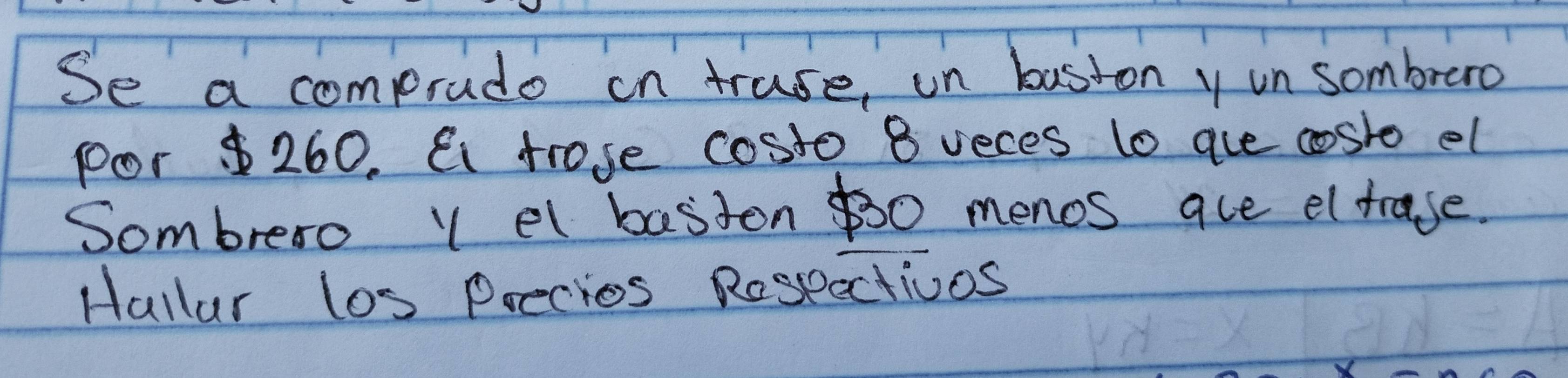 Se a comprude on truse, in baston y un sombrero 
por $ 260. Ei trose costo 8 veces to aue costo el 
Sombrero Y el baston $0 menos ace eltrase. 
Hallar los precies Rosecctioos