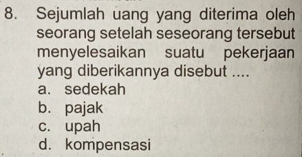 Sejumlah uang yang diterima oleh
seorang setelah seseorang tersebut
menyelesaikan suatu pekerjaan
yang diberikannya disebut ....
a. sedekah
b. pajak
c. upah
d. kompensasi