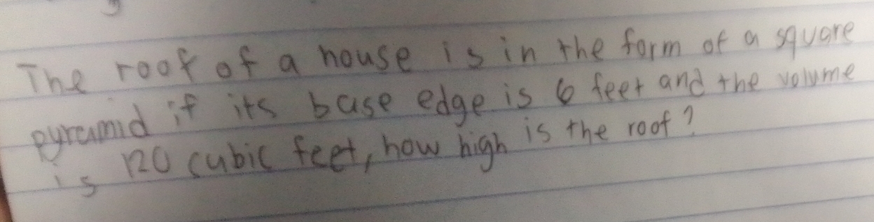 The rook of a house is in the form of a square 
pyroumd if its base edge is 6 feet and the volume 
is 120 cubic feet, how high is the root?