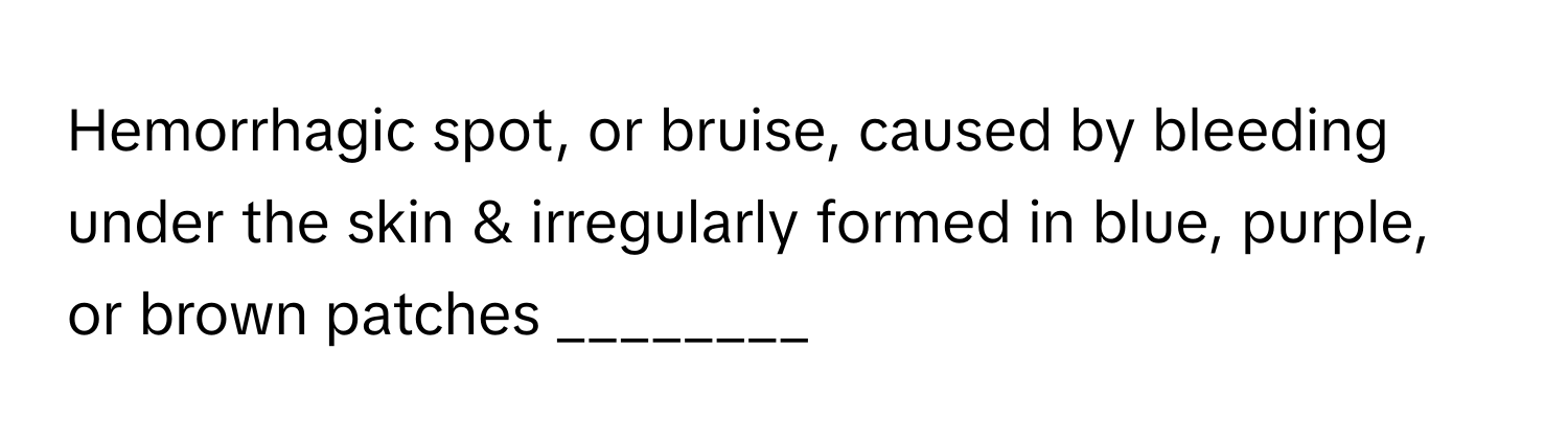 Hemorrhagic spot, or bruise, caused by bleeding under the skin & irregularly formed in blue, purple, or brown patches ________