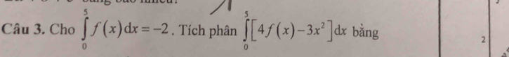 Cho ∈tlimits _0^(5f(x)dx=-2. Tích phân ∈tlimits _0^5[4f(x)-3x^2)]dx bằng 
2