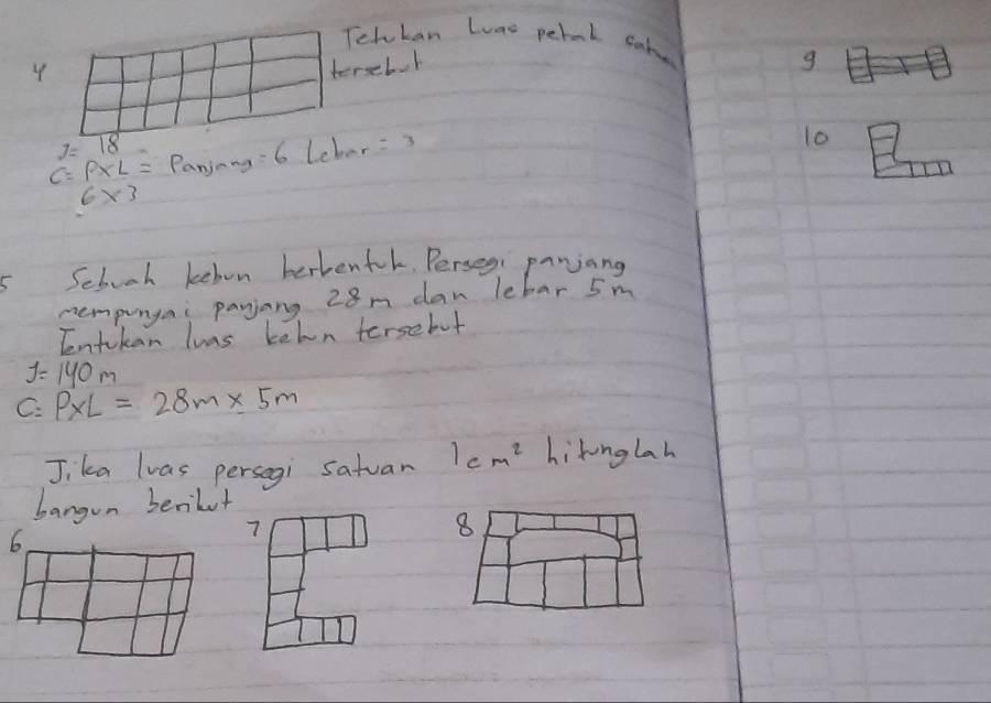 Telckan Luno peral cake 
4 terelok
g
7=18
C=p* L=panjmg=6Lebar=3
10
6* 3
Sebooh kebon herbenfl. Perseg: panjang 
nempungai payjang 28m dan lebar 5m
Entikan luas kehon tersebut
J=140m
C=P* L=28m* 5m
Jika lvas persegi satuar 1cm^2 hitinglah 
bangon beribut
6
7
8